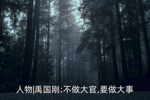 人物|禹國剛:不做大官,要做大事