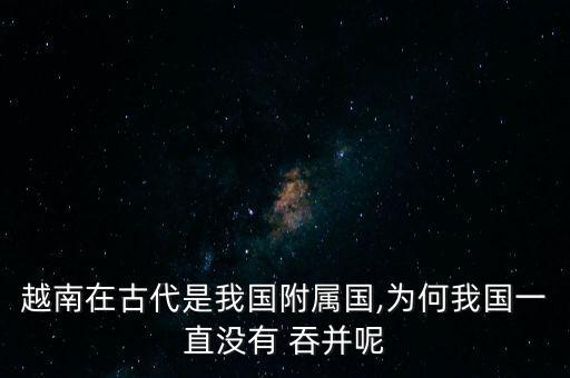 越南在古代是我國附屬國,為何我國一直沒有 吞并呢