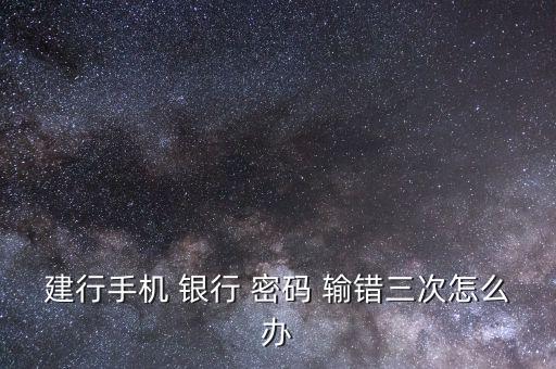 建行手機 銀行 密碼 輸錯三次怎么辦