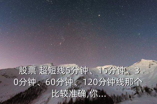  股票 超短線5分鐘、15分鐘、30分鐘、60分鐘、120分鐘線那個比較準(zhǔn)確,你...