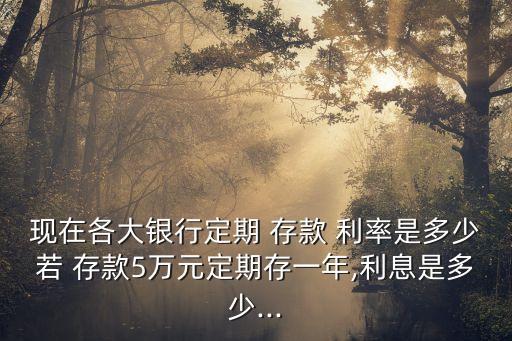 現(xiàn)在各大銀行定期 存款 利率是多少若 存款5萬(wàn)元定期存一年,利息是多少...