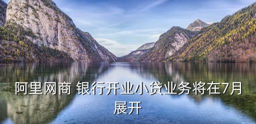 阿里網(wǎng)商 銀行開(kāi)業(yè)小貸業(yè)務(wù)將在7月展開(kāi)
