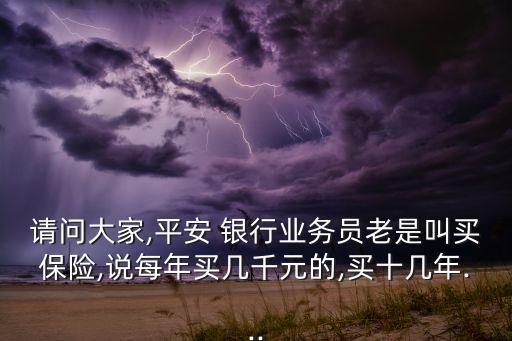 請問大家,平安 銀行業(yè)務(wù)員老是叫買保險,說每年買幾千元的,買十幾年...