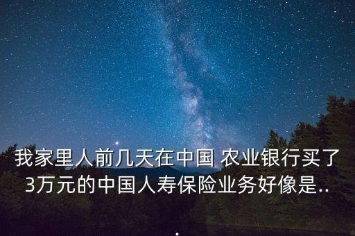 我家里人前幾天在中國(guó) 農(nóng)業(yè)銀行買(mǎi)了3萬(wàn)元的中國(guó)人壽保險(xiǎn)業(yè)務(wù)好像是...