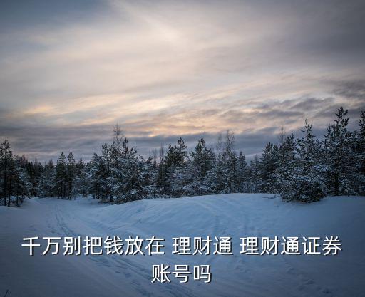 千萬別把錢放在 理財(cái)通 理財(cái)通證券賬號嗎