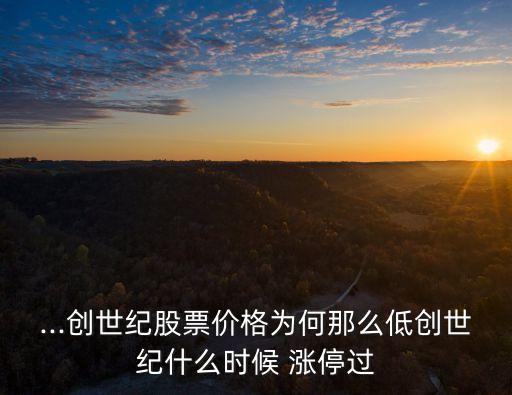 ...創(chuàng)世紀股票價格為何那么低創(chuàng)世紀什么時候 漲停過