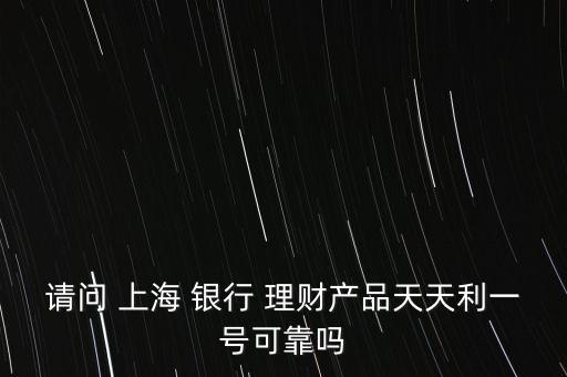 請(qǐng)問(wèn) 上海 銀行 理財(cái)產(chǎn)品天天利一號(hào)可靠嗎