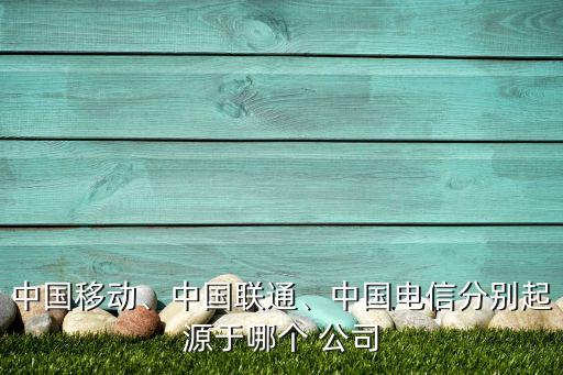 中國移動、中國聯(lián)通、中國電信分別起源于哪個 公司