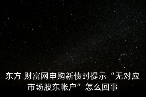 東方 財(cái)富網(wǎng)申購新債時(shí)提示“無對(duì)應(yīng)市場(chǎng)股東帳戶”怎么回事