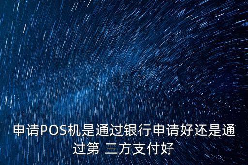 申請POS機是通過銀行申請好還是通過第 三方支付好