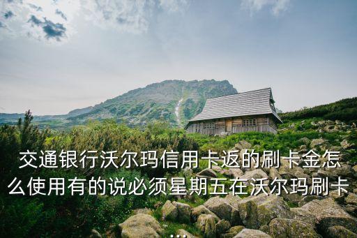  交通銀行沃爾瑪信用卡返的刷卡金怎么使用有的說必須星期五在沃爾瑪刷卡...