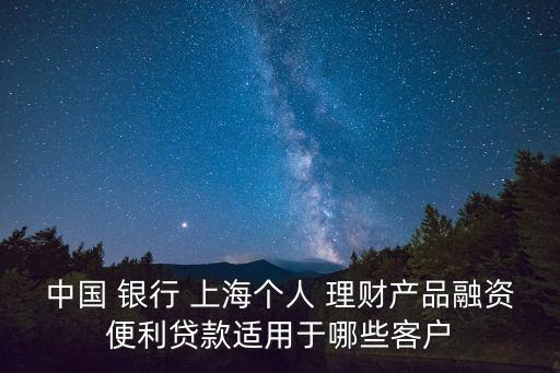 中國(guó) 銀行 上海個(gè)人 理財(cái)產(chǎn)品融資便利貸款適用于哪些客戶(hù)