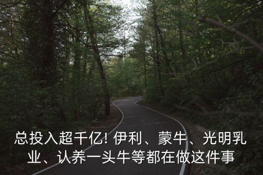 總投入超千億! 伊利、蒙牛、光明乳業(yè)、認(rèn)養(yǎng)一頭牛等都在做這件事
