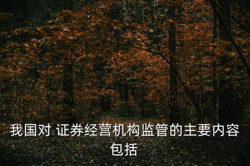 我國對 證券經營機構監(jiān)管的主要內容包括