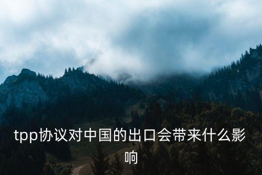 tpp協(xié)議對(duì)中國(guó)的出口會(huì)帶來(lái)什么影響