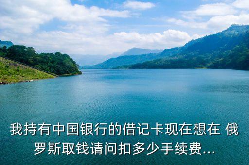 我持有中國(guó)銀行的借記卡現(xiàn)在想在 俄羅斯取錢(qián)請(qǐng)問(wèn)扣多少手續(xù)費(fèi)...