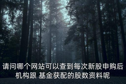 請問哪個網(wǎng)站可以查到每次新股申購后機(jī)構(gòu)跟 基金獲配的股數(shù)資料呢