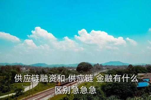  供應鏈融資和 供應鏈 金融有什么區(qū)別急急急
