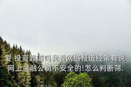 愛(ài) 投資靠譜嗎我看網(wǎng)絡(luò)報(bào)道經(jīng)常有說(shuō)網(wǎng)上金融公司不安全的!怎么判斷篩...