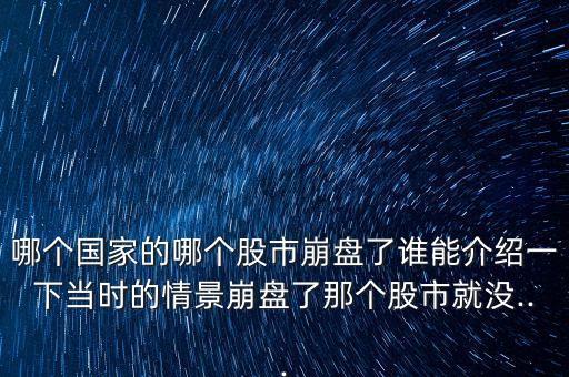 哪個(gè)國(guó)家的哪個(gè)股市崩盤了誰(shuí)能介紹一下當(dāng)時(shí)的情景崩盤了那個(gè)股市就沒...
