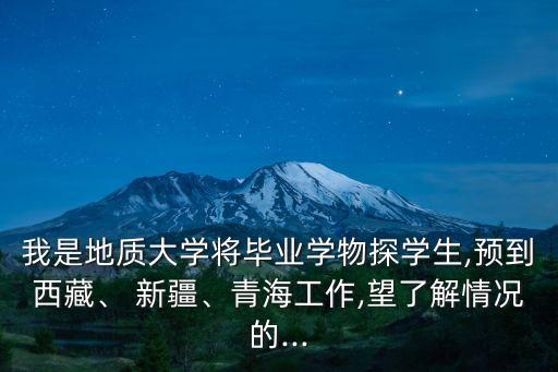我是地質(zhì)大學(xué)將畢業(yè)學(xué)物探學(xué)生,預(yù)到西藏、 新疆、青海工作,望了解情況的...