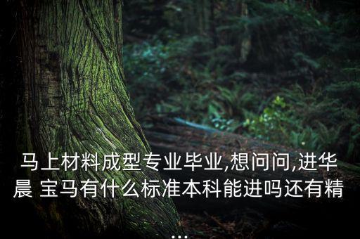 馬上材料成型專業(yè)畢業(yè),想問(wèn)問(wèn),進(jìn)華晨 寶馬有什么標(biāo)準(zhǔn)本科能進(jìn)嗎還有精...