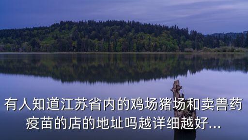 有人知道江蘇省內(nèi)的雞場(chǎng)豬場(chǎng)和賣獸藥疫苗的店的地址嗎越詳細(xì)越好...