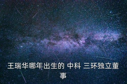 王瑞華哪年出生的 中科 三環(huán)獨(dú)立董事