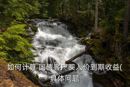 如何計(jì)算 國債客戶買入價(jià)到期收益(具體問題