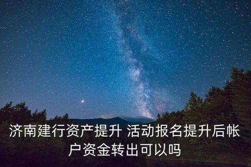 濟(jì)南建行資產(chǎn)提升 活動(dòng)報(bào)名提升后帳戶資金轉(zhuǎn)出可以嗎