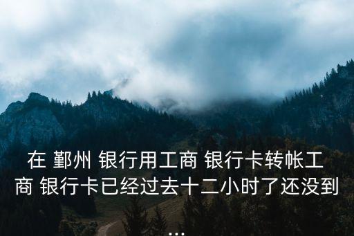 在 鄞州 銀行用工商 銀行卡轉(zhuǎn)帳工商 銀行卡已經(jīng)過(guò)去十二小時(shí)了還沒(méi)到...