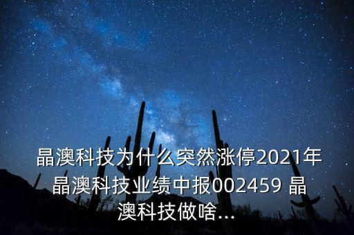  晶澳科技為什么突然漲停2021年 晶澳科技業(yè)績(jī)中報(bào)002459 晶澳科技做啥...