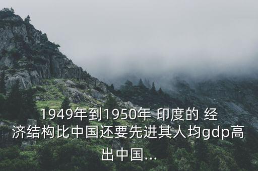 1949年到1950年 印度的 經濟結構比中國還要先進其人均gdp高出中國...