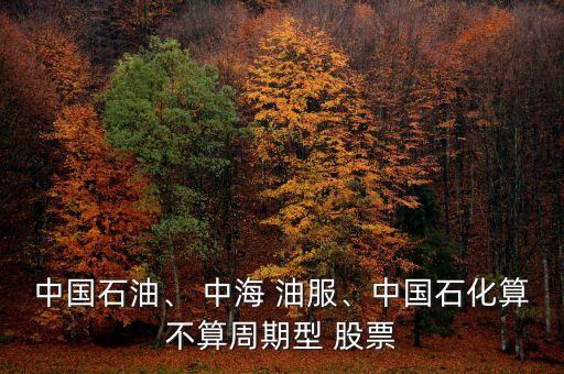 中國石油、 中海 油服、中國石化算不算周期型 股票