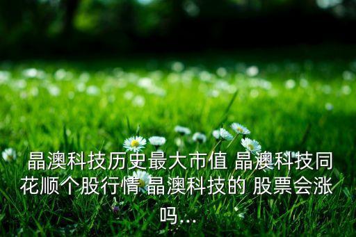  晶澳科技?xì)v史最大市值 晶澳科技同花順個(gè)股行情 晶澳科技的 股票會(huì)漲嗎...