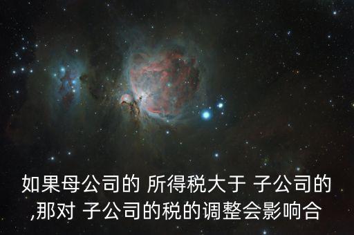 如果母公司的 所得稅大于 子公司的,那對 子公司的稅的調(diào)整會(huì)影響合