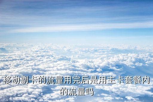 移動副卡的流量用完后是用主卡套餐內(nèi)的流量嗎