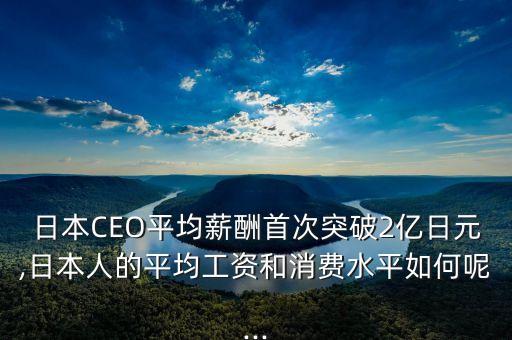 日本CEO平均薪酬首次突破2億日元,日本人的平均工資和消費(fèi)水平如何呢...