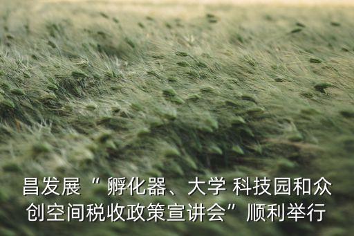 昌發(fā)展“ 孵化器、大學(xué) 科技園和眾創(chuàng)空間稅收政策宣講會(huì)”順利舉行