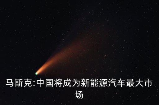 馬斯克:中國(guó)將成為新能源汽車(chē)最大市場(chǎng)
