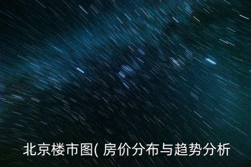  北京樓市圖( 房價(jià)分布與趨勢分析