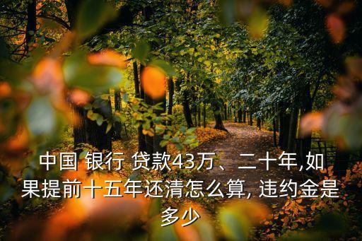 中國 銀行 貸款43萬、二十年,如果提前十五年還清怎么算, 違約金是多少