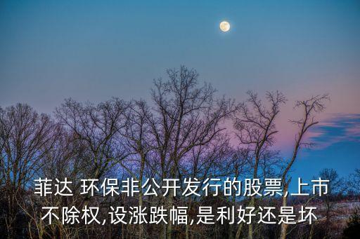  菲達 環(huán)保非公開發(fā)行的股票,上市不除權,設漲跌幅,是利好還是壞