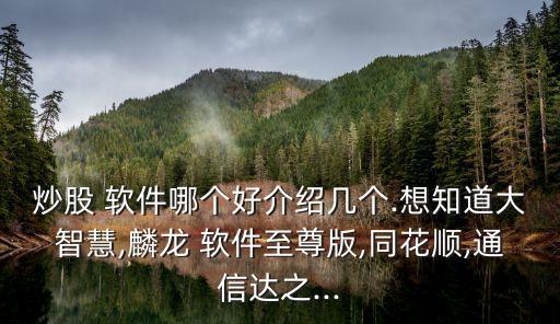 炒股 軟件哪個好介紹幾個.想知道大智慧,麟龍 軟件至尊版,同花順,通信達之...