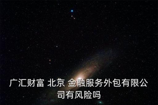 廣匯財(cái)富 北京 金融服務(wù)外包有限公司有風(fēng)險(xiǎn)嗎