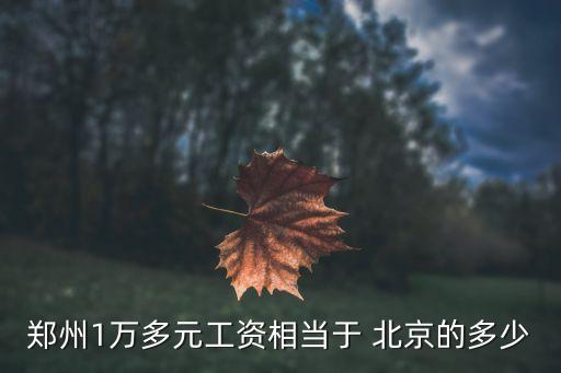 鄭州1萬(wàn)多元工資相當(dāng)于 北京的多少