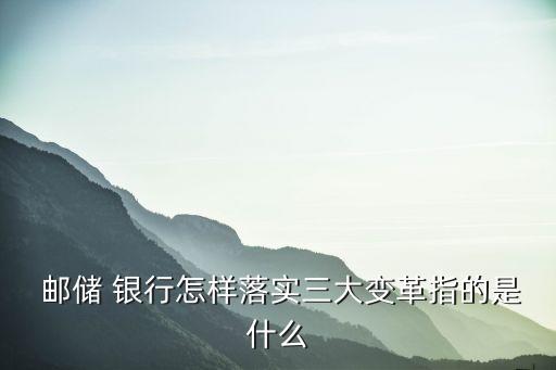  郵儲 銀行怎樣落實(shí)三大變革指的是什么