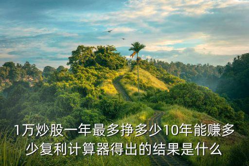 1萬炒股一年最多掙多少10年能賺多少復利計算器得出的結果是什么