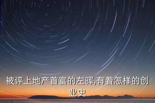 被評上地產首富的左暉,有著怎樣的創(chuàng)業(yè)史