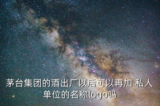 茅臺集團的酒出廠以后可以再加 私人單位的名稱logo嗎